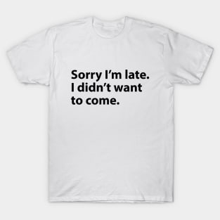 Sorry I'm late. I didn't want to come. T-Shirt